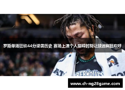 罗斯单场狂砍44分逆袭历史 赛场上演个人巅峰时刻让球迷疯狂欢呼