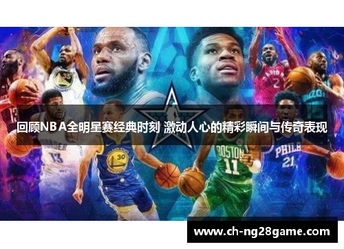 回顾NBA全明星赛经典时刻 激动人心的精彩瞬间与传奇表现