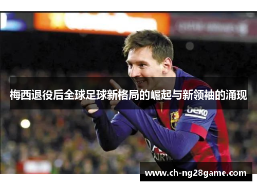 梅西退役后全球足球新格局的崛起与新领袖的涌现