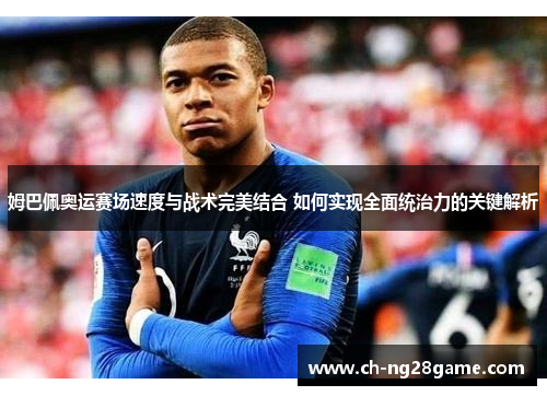 姆巴佩奥运赛场速度与战术完美结合 如何实现全面统治力的关键解析