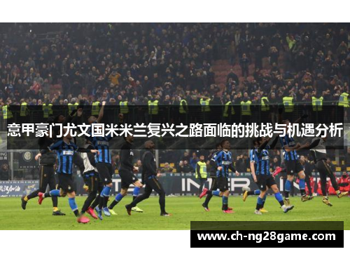 意甲豪门尤文国米米兰复兴之路面临的挑战与机遇分析