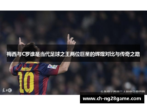 梅西与C罗谁是当代足球之王两位巨星的辉煌对比与传奇之路