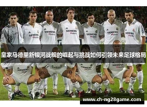 皇家马德里新银河战舰的崛起与挑战如何引领未来足球格局