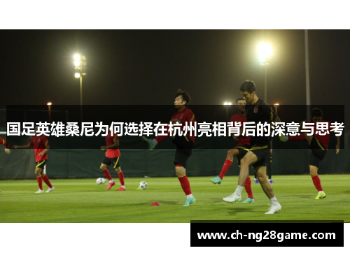 国足英雄桑尼为何选择在杭州亮相背后的深意与思考