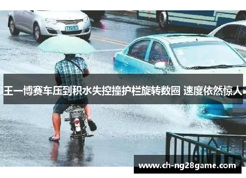 王一博赛车压到积水失控撞护栏旋转数圈 速度依然惊人