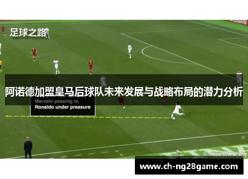阿诺德加盟皇马后球队未来发展与战略布局的潜力分析