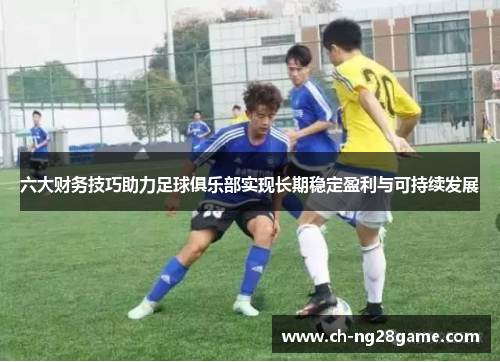 六大财务技巧助力足球俱乐部实现长期稳定盈利与可持续发展
