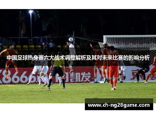 中国足球热身赛六大战术调整解析及其对未来比赛的影响分析