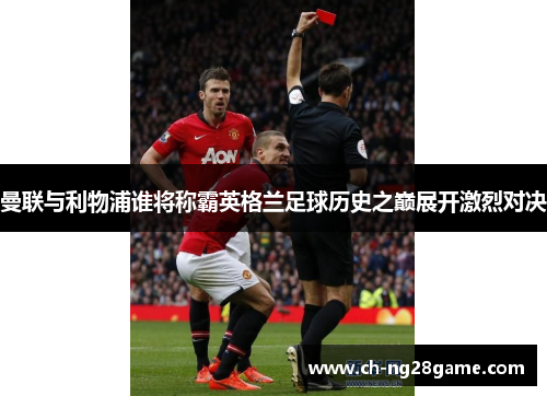 曼联与利物浦谁将称霸英格兰足球历史之巅展开激烈对决