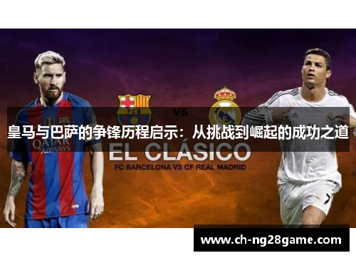 皇马与巴萨的争锋历程启示：从挑战到崛起的成功之道