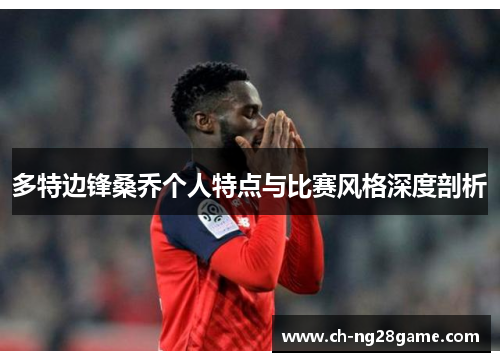 多特边锋桑乔个人特点与比赛风格深度剖析