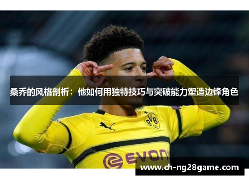 桑乔的风格剖析：他如何用独特技巧与突破能力塑造边锋角色