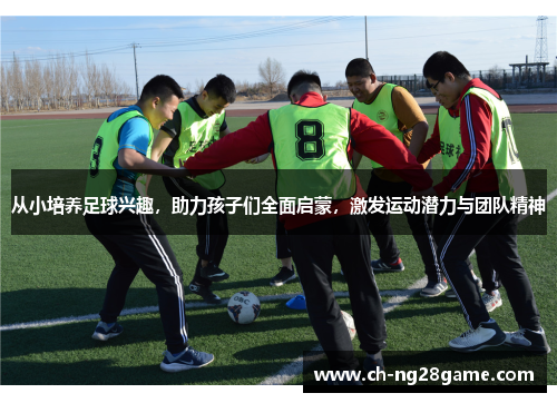 从小培养足球兴趣，助力孩子们全面启蒙，激发运动潜力与团队精神