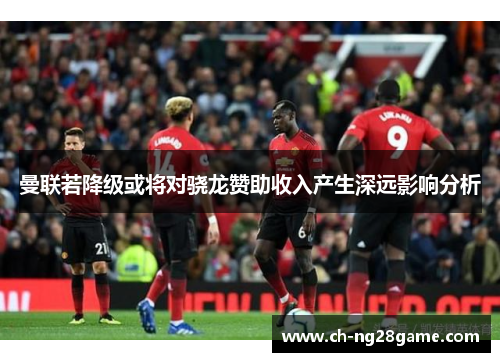 曼联若降级或将对骁龙赞助收入产生深远影响分析
