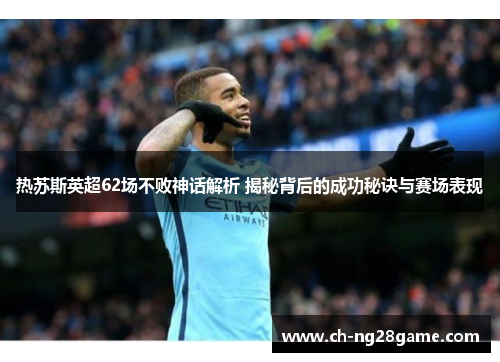 热苏斯英超62场不败神话解析 揭秘背后的成功秘诀与赛场表现