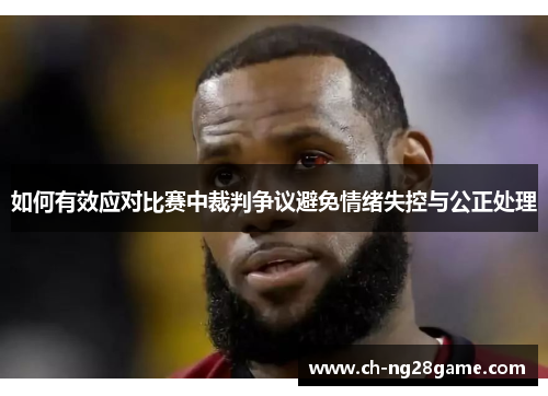 如何有效应对比赛中裁判争议避免情绪失控与公正处理