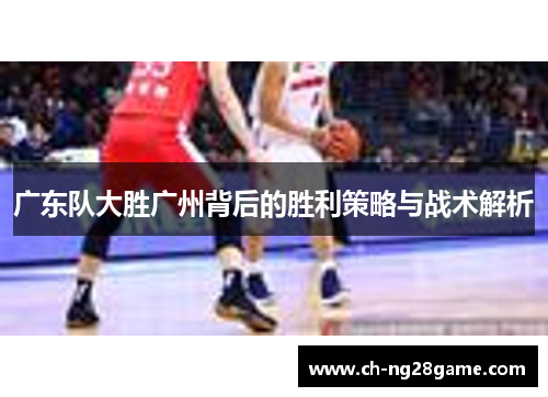 广东队大胜广州背后的胜利策略与战术解析