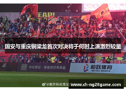 国安与重庆铜梁龙首次对决将于何时上演激烈较量