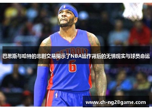 巴恩斯与哈特的悲剧交易揭示了NBA运作背后的无情现实与球员命运