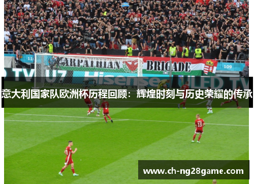 意大利国家队欧洲杯历程回顾：辉煌时刻与历史荣耀的传承
