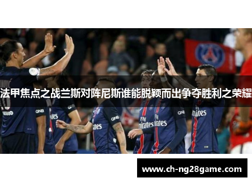 法甲焦点之战兰斯对阵尼斯谁能脱颖而出争夺胜利之荣耀