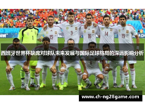 西班牙世界杯缺席对球队未来发展与国际足球格局的深远影响分析