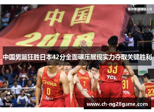 中国男篮狂胜日本42分全面碾压展现实力夺取关键胜利
