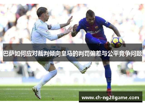 巴萨如何应对裁判倾向皇马的判罚偏差与公平竞争问题
