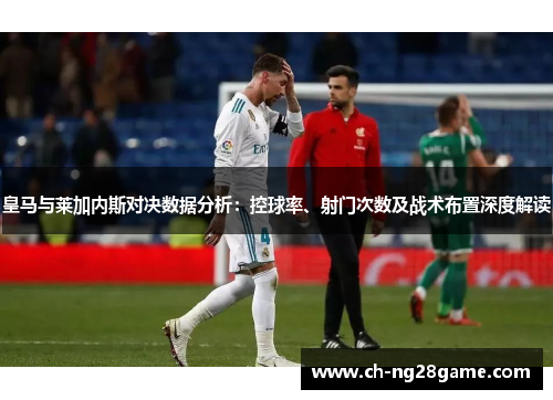 皇马与莱加内斯对决数据分析：控球率、射门次数及战术布置深度解读