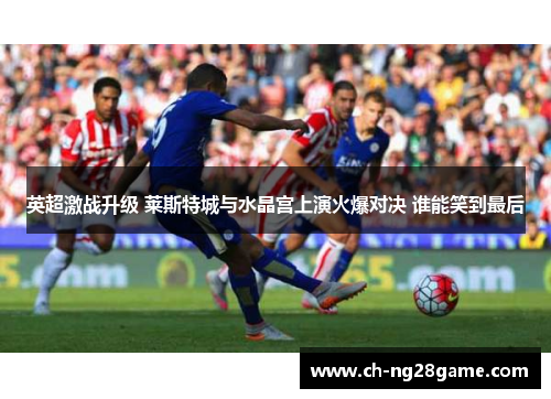 英超激战升级 莱斯特城与水晶宫上演火爆对决 谁能笑到最后