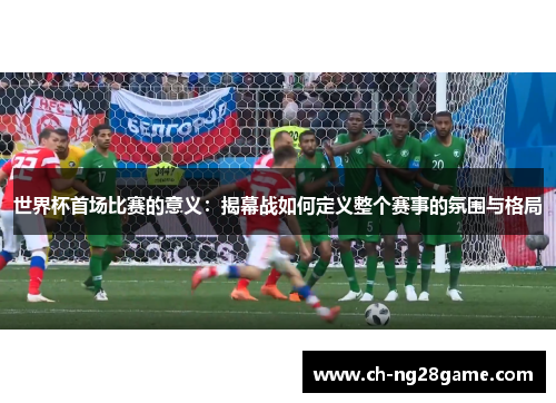 世界杯首场比赛的意义：揭幕战如何定义整个赛事的氛围与格局