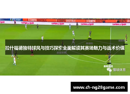 拉什福德独特球风与技巧探索全面解读其赛场魅力与战术价值