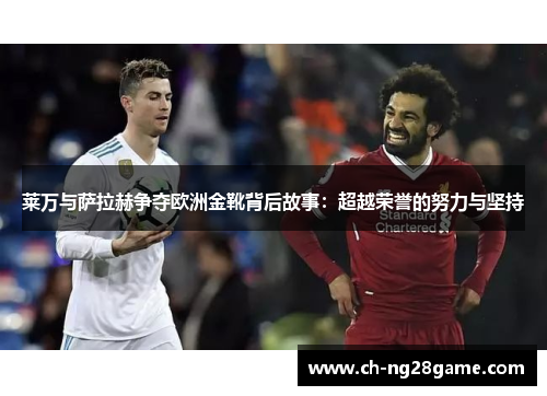 莱万与萨拉赫争夺欧洲金靴背后故事：超越荣誉的努力与坚持