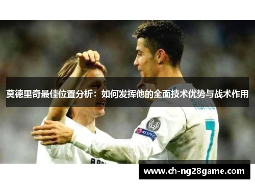莫德里奇最佳位置分析：如何发挥他的全面技术优势与战术作用