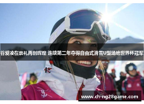 谷爱凌在崇礼再创辉煌 连续第二年夺得自由式滑雪U型场地世界杯冠军