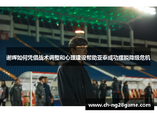 谢晖如何凭借战术调整和心理建设帮助亚泰成功摆脱降级危机