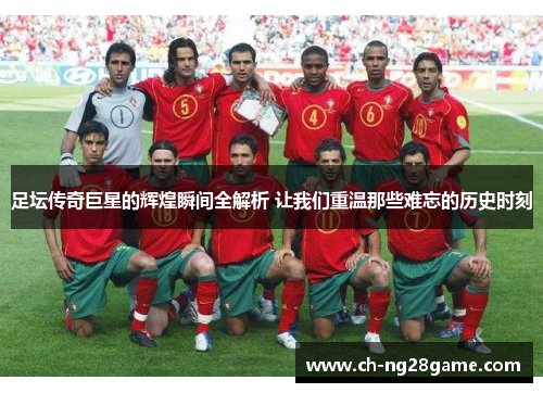 足坛传奇巨星的辉煌瞬间全解析 让我们重温那些难忘的历史时刻