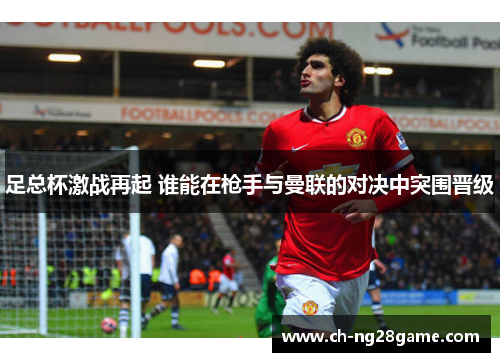 足总杯激战再起 谁能在枪手与曼联的对决中突围晋级