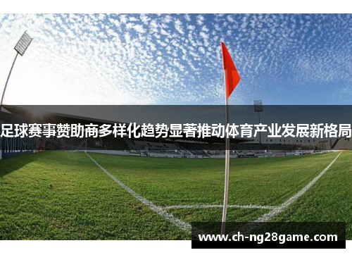 足球赛事赞助商多样化趋势显著推动体育产业发展新格局