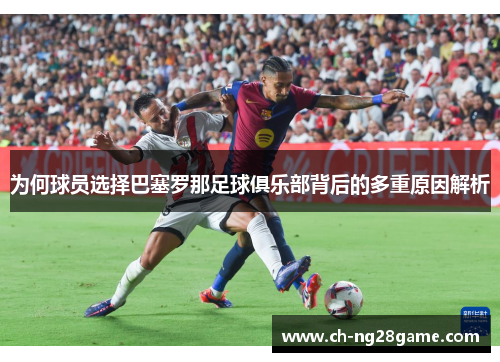 为何球员选择巴塞罗那足球俱乐部背后的多重原因解析