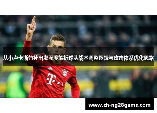 从小卢卡斯替补出发深度解析球队战术调整逻辑与攻击体系优化思路