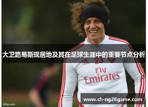 大卫路易斯现居地及其在足球生涯中的重要节点分析