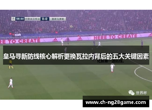 皇马寻新防线核心解析更换瓦拉内背后的五大关键因素 皇马寻新防线核心解析更换瓦拉内背后的五大关键因素