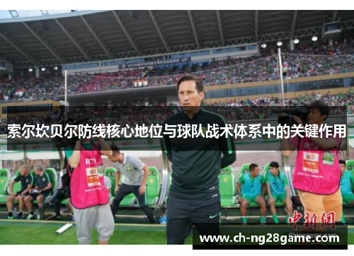索尔坎贝尔防线核心地位与球队战术体系中的关键作用