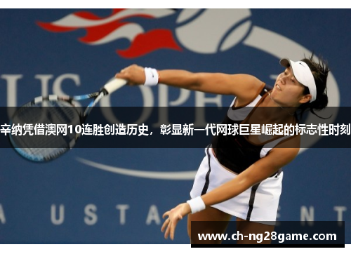 辛纳凭借澳网10连胜创造历史，彰显新一代网球巨星崛起的标志性时刻